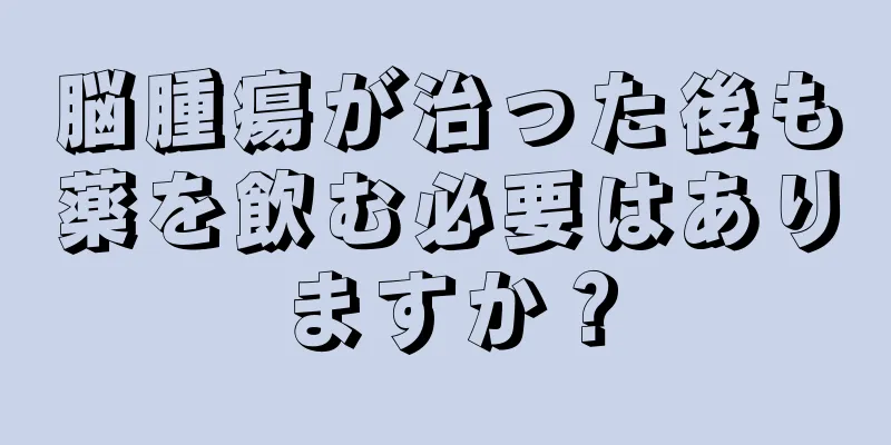脳腫瘍が治った後も薬を飲む必要はありますか？