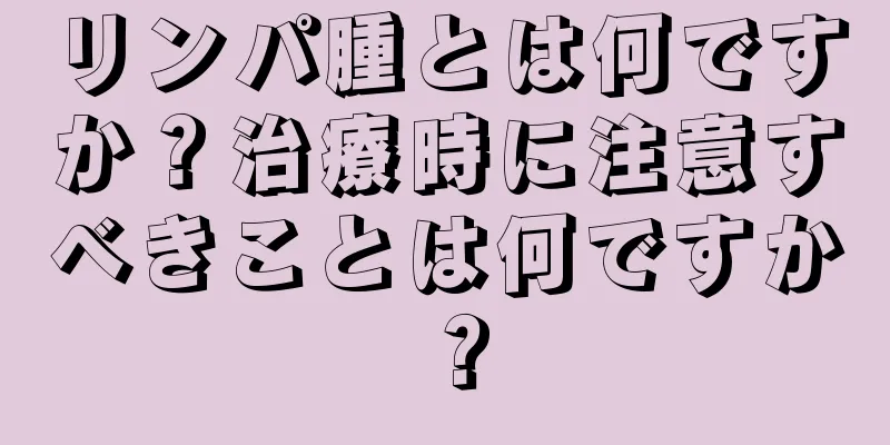 リンパ腫とは何ですか？治療時に注意すべきことは何ですか？