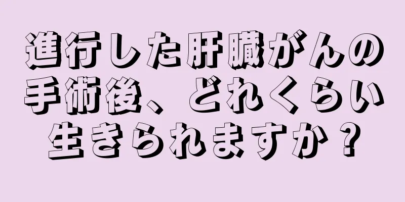 進行した肝臓がんの手術後、どれくらい生きられますか？