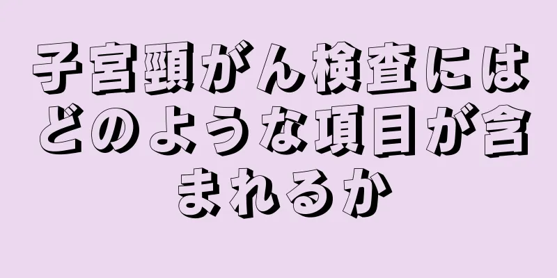 子宮頸がん検査にはどのような項目が含まれるか