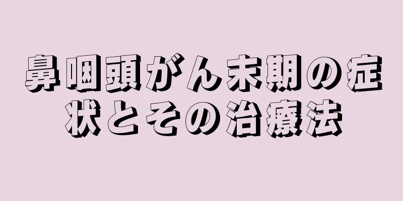 鼻咽頭がん末期の症状とその治療法
