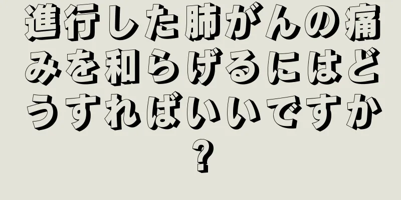 進行した肺がんの痛みを和らげるにはどうすればいいですか?
