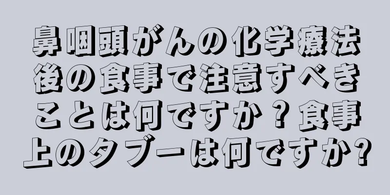 鼻咽頭がんの化学療法後の食事で注意すべきことは何ですか？食事上のタブーは何ですか?