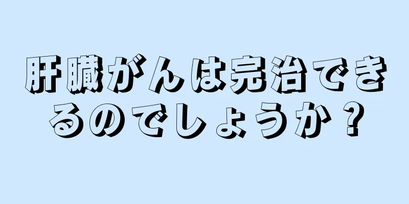 肝臓がんは完治できるのでしょうか？