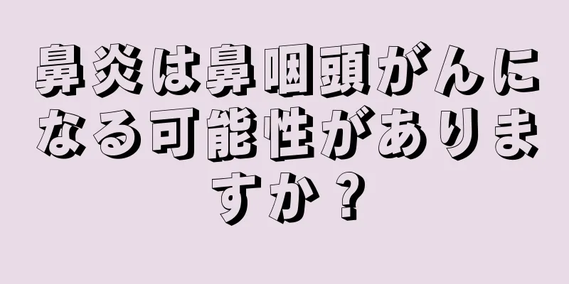 鼻炎は鼻咽頭がんになる可能性がありますか？