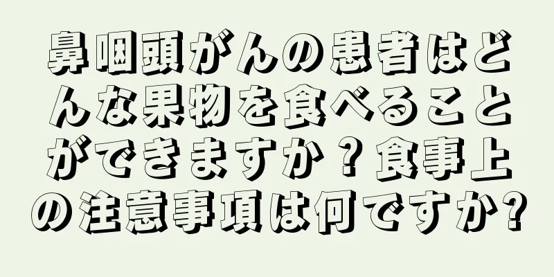 鼻咽頭がんの患者はどんな果物を食べることができますか？食事上の注意事項は何ですか?