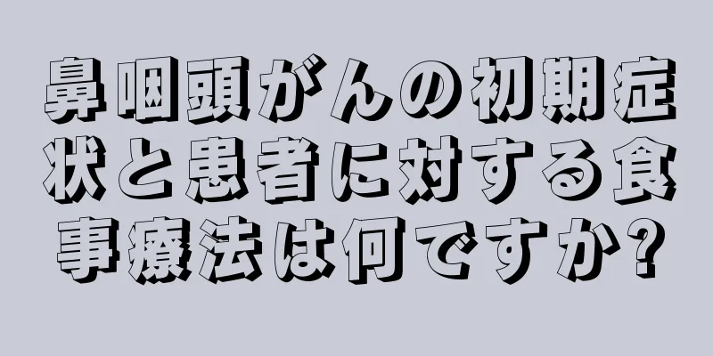 鼻咽頭がんの初期症状と患者に対する食事療法は何ですか?