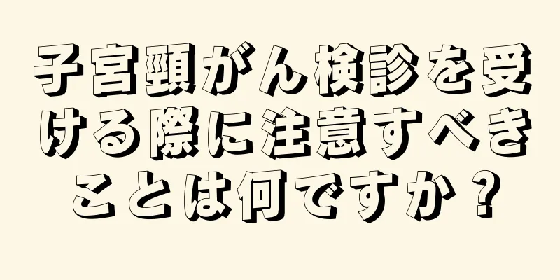 子宮頸がん検診を受ける際に注意すべきことは何ですか？