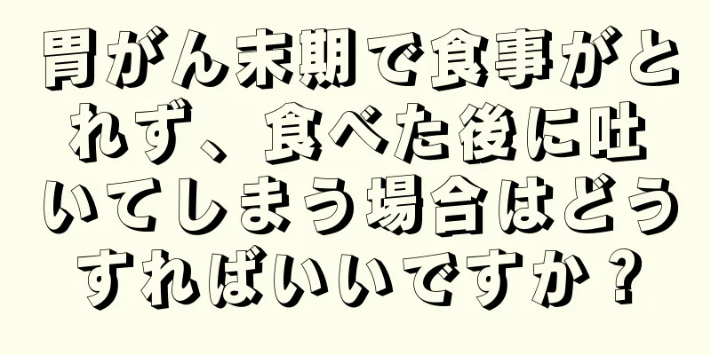 胃がん末期で食事がとれず、食べた後に吐いてしまう場合はどうすればいいですか？