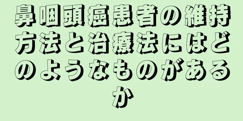 鼻咽頭癌患者の維持方法と治療法にはどのようなものがあるか