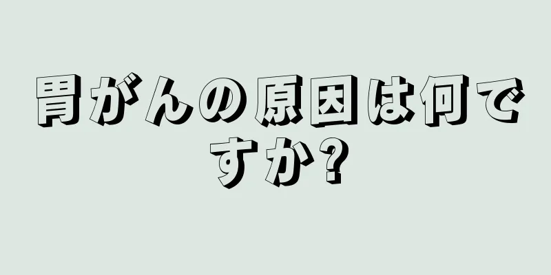 胃がんの原因は何ですか?