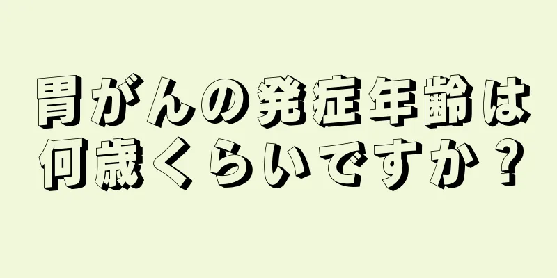 胃がんの発症年齢は何歳くらいですか？