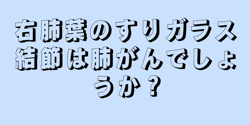右肺葉のすりガラス結節は肺がんでしょうか？