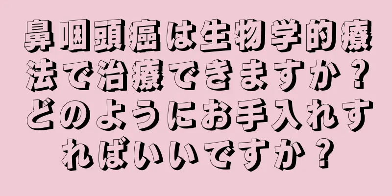 鼻咽頭癌は生物学的療法で治療できますか？どのようにお手入れすればいいですか？
