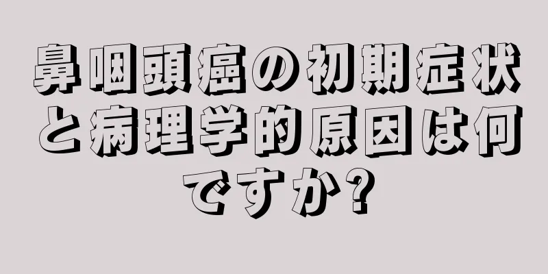 鼻咽頭癌の初期症状と病理学的原因は何ですか?