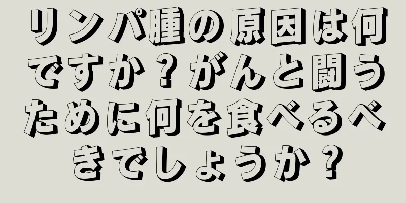 リンパ腫の原因は何ですか？がんと闘うために何を食べるべきでしょうか？