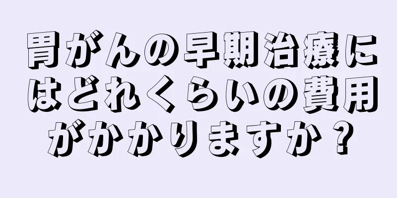 胃がんの早期治療にはどれくらいの費用がかかりますか？