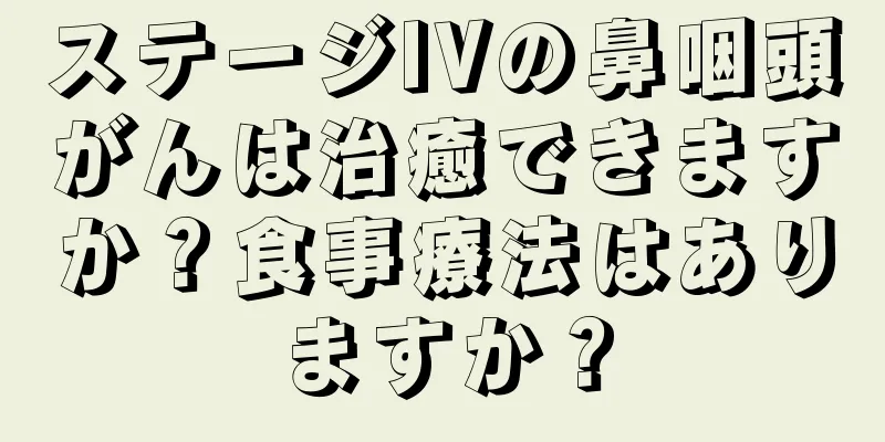 ステージIVの鼻咽頭がんは治癒できますか？食事療法はありますか？