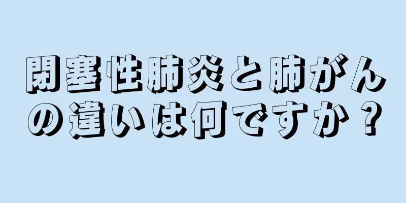 閉塞性肺炎と肺がんの違いは何ですか？
