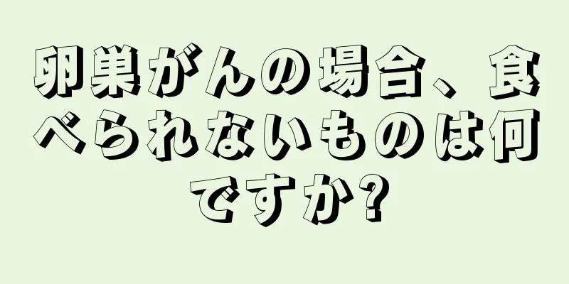 卵巣がんの場合、食べられないものは何ですか?