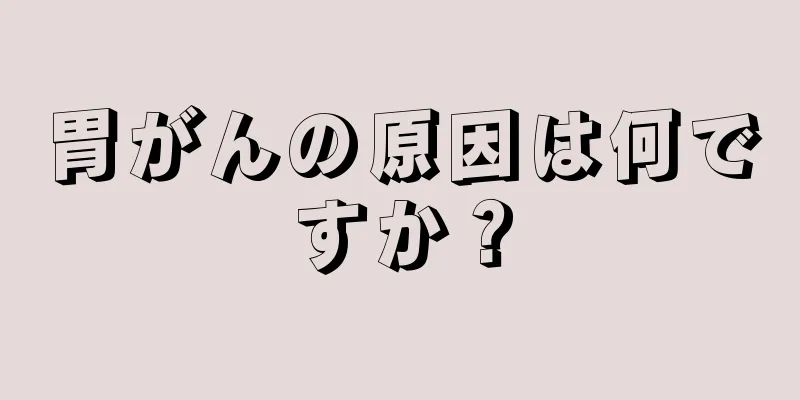 胃がんの原因は何ですか？