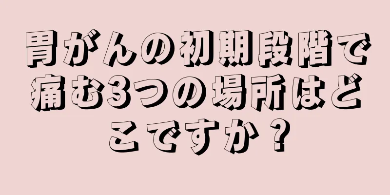 胃がんの初期段階で痛む3つの場所はどこですか？