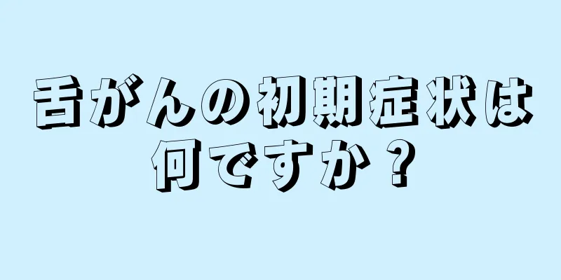 舌がんの初期症状は何ですか？