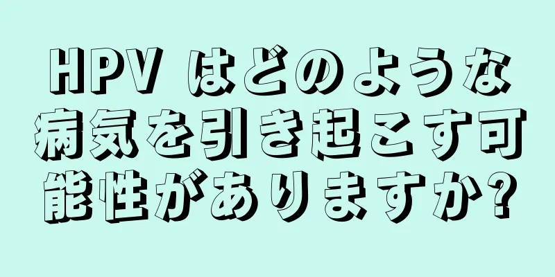 HPV はどのような病気を引き起こす可能性がありますか?