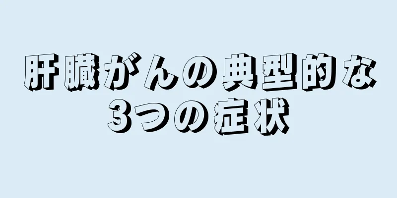肝臓がんの典型的な3つの症状