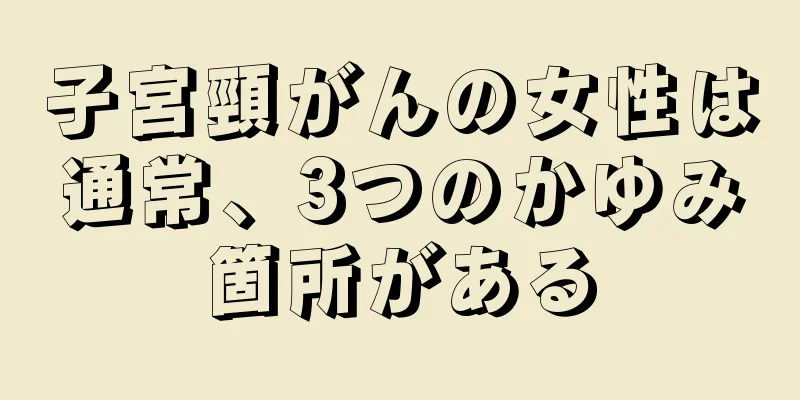子宮頸がんの女性は通常、3つのかゆみ箇所がある