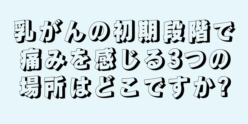 乳がんの初期段階で痛みを感じる3つの場所はどこですか?