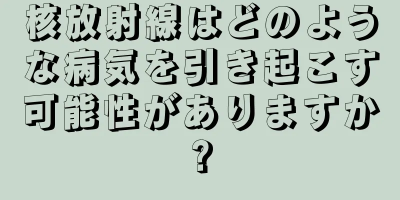 核放射線はどのような病気を引き起こす可能性がありますか?