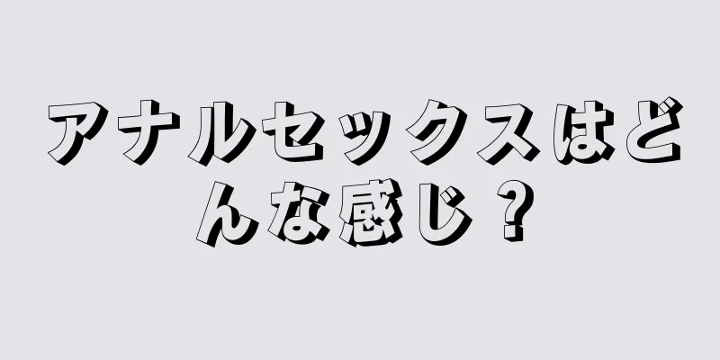 アナルセックスはどんな感じ？