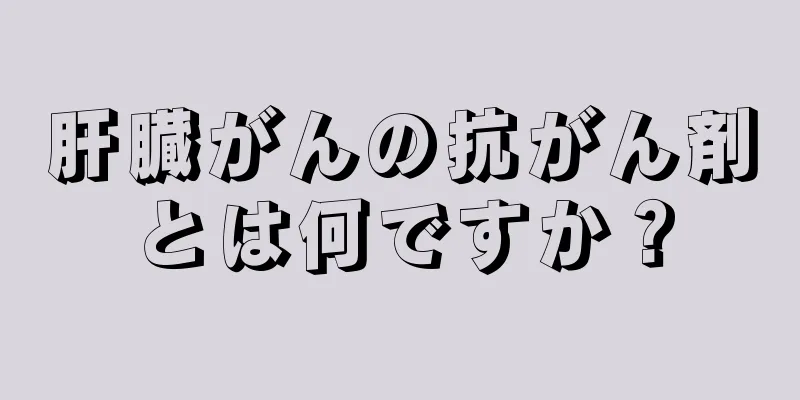 肝臓がんの抗がん剤とは何ですか？