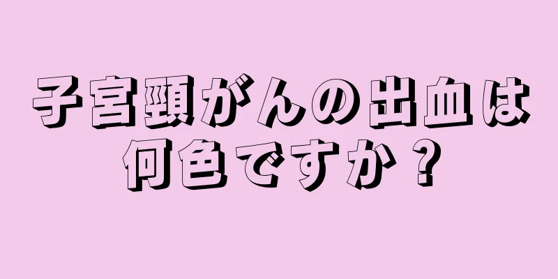 子宮頸がんの出血は何色ですか？