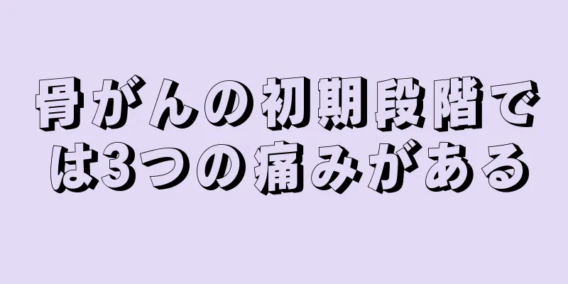 骨がんの初期段階では3つの痛みがある