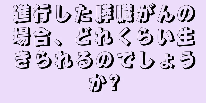 進行した膵臓がんの場合、どれくらい生きられるのでしょうか?