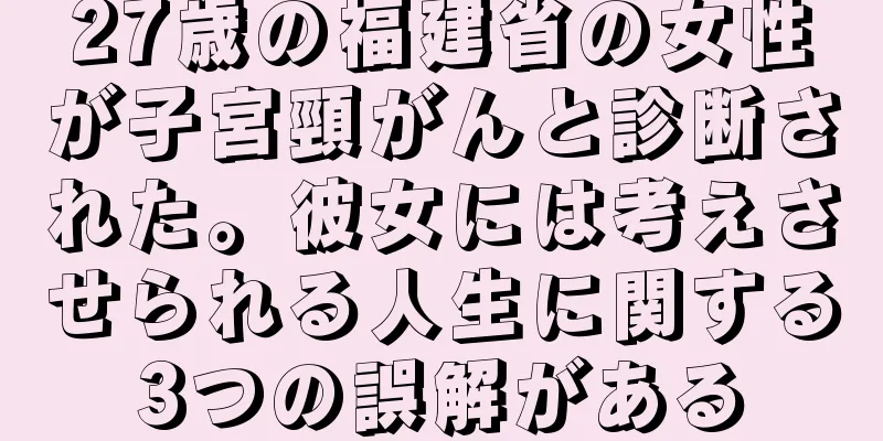 27歳の福建省の女性が子宮頸がんと診断された。彼女には考えさせられる人生に関する3つの誤解がある