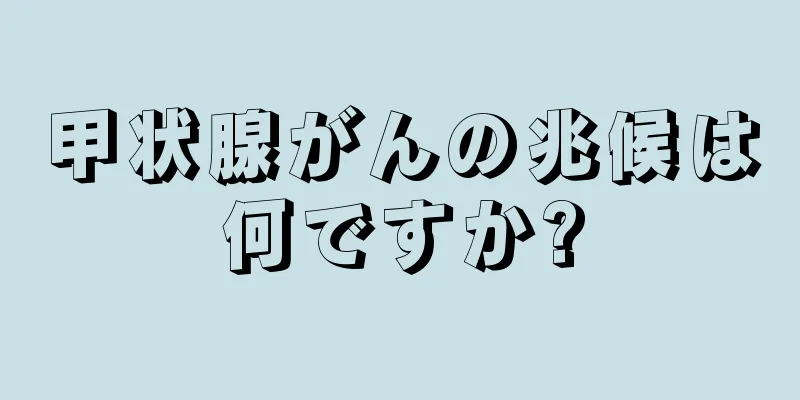 甲状腺がんの兆候は何ですか?