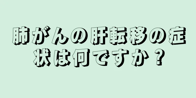肺がんの肝転移の症状は何ですか？