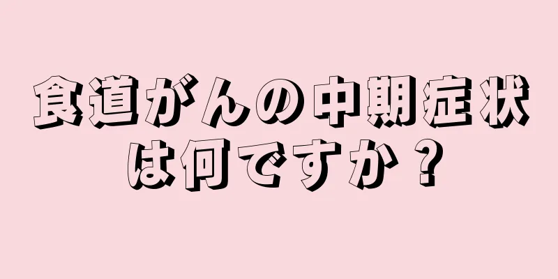 食道がんの中期症状は何ですか？