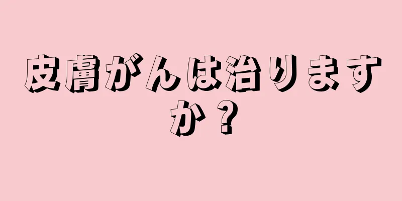 皮膚がんは治りますか？