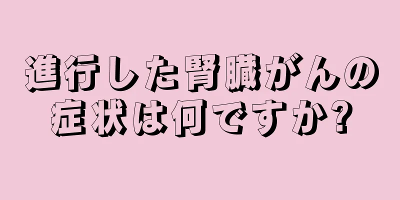 進行した腎臓がんの症状は何ですか?