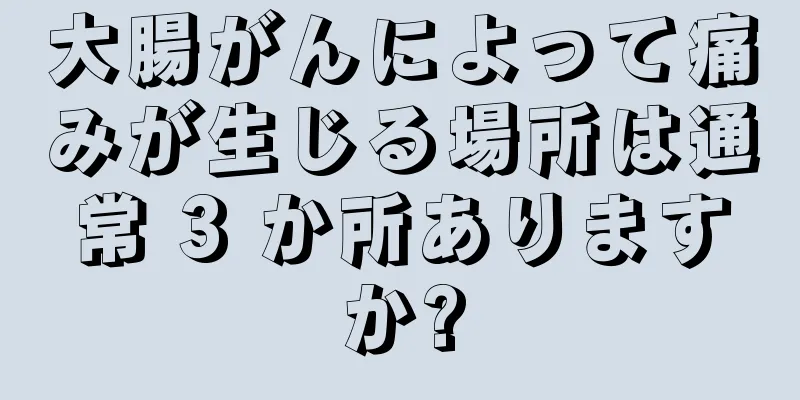 大腸がんによって痛みが生じる場所は通常 3 か所ありますか?