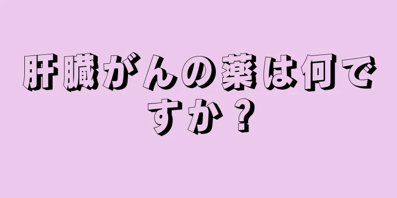 肝臓がんの薬は何ですか？