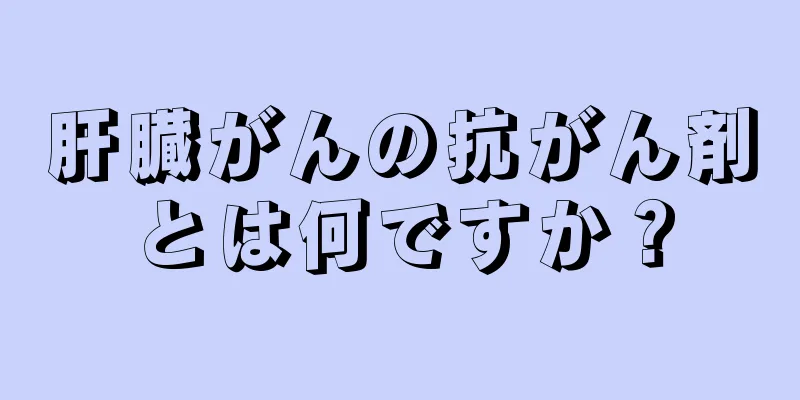肝臓がんの抗がん剤とは何ですか？