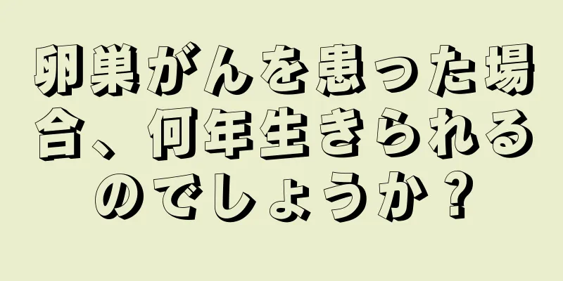 卵巣がんを患った場合、何年生きられるのでしょうか？