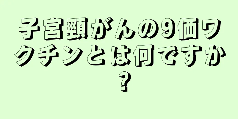 子宮頸がんの9価ワクチンとは何ですか？