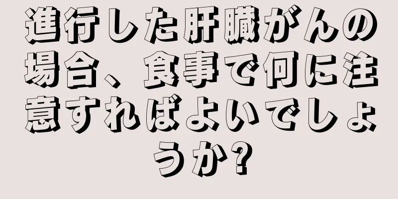 進行した肝臓がんの場合、食事で何に注意すればよいでしょうか?