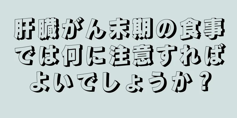 肝臓がん末期の食事では何に注意すればよいでしょうか？